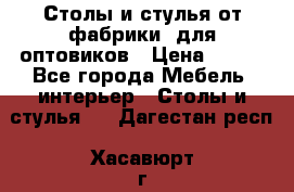 Столы и стулья от фабрики, для оптовиков › Цена ­ 180 - Все города Мебель, интерьер » Столы и стулья   . Дагестан респ.,Хасавюрт г.